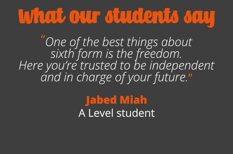 One of the best things about sixth form is the freedom. Here you’re trusted to be independent and in charge of your future.