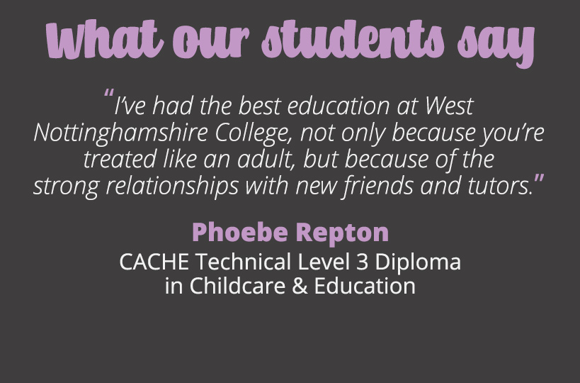 I’ve had the best education at West Nottinghamshire College, not only because you’re treated like an adult, but because of the strong relationships with new friends and tutors – Phoebe Repton.