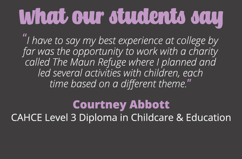 I have to say my best experience at college by far was the opportunity to work with a charity called The Maun Refuge where I planned and led several activities with children, each time based on a different theme – Courtney Abbott.
