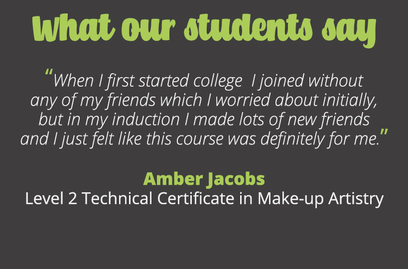 When I first started college  I joined without any of my friends which I worried about initially, but in my induction I made lots of new friends and I just felt like this course was definitely for me – Amber Jacobs.