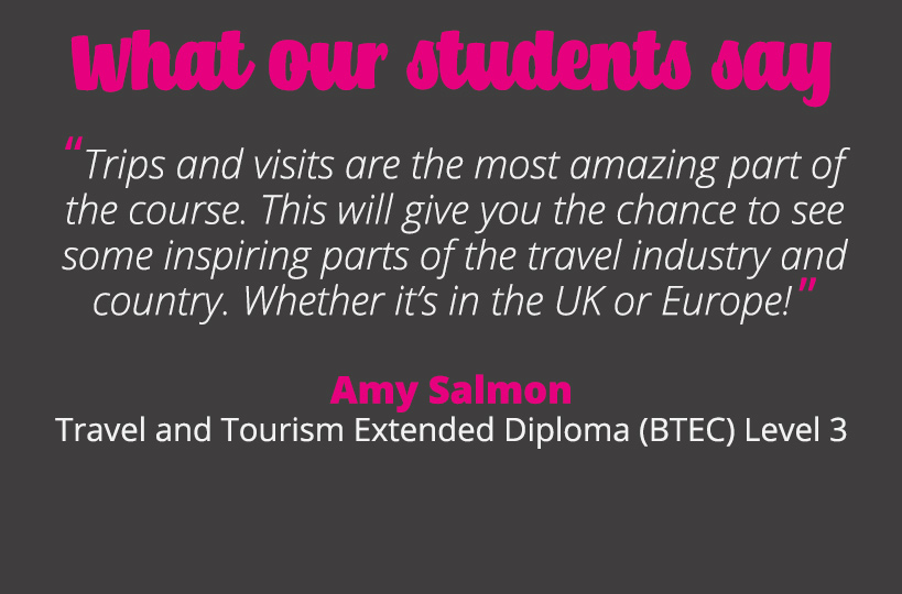Trips and visits are the most amazing part of the course. This will give you the chance to see some inspiring parts of the travel industry and country. Whether it’s in the UK or Europe! – Amy Salmon.