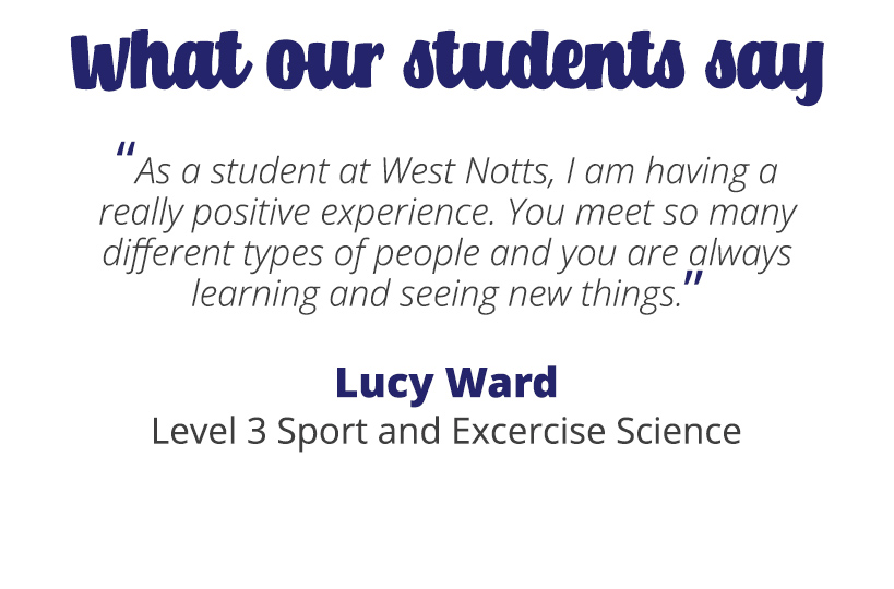 As a student at West Notts, I am having a really positive experience. You meet so many different types of people and you are always learning and seeing new things.
